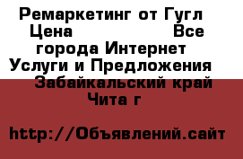 Ремаркетинг от Гугл › Цена ­ 5000-10000 - Все города Интернет » Услуги и Предложения   . Забайкальский край,Чита г.